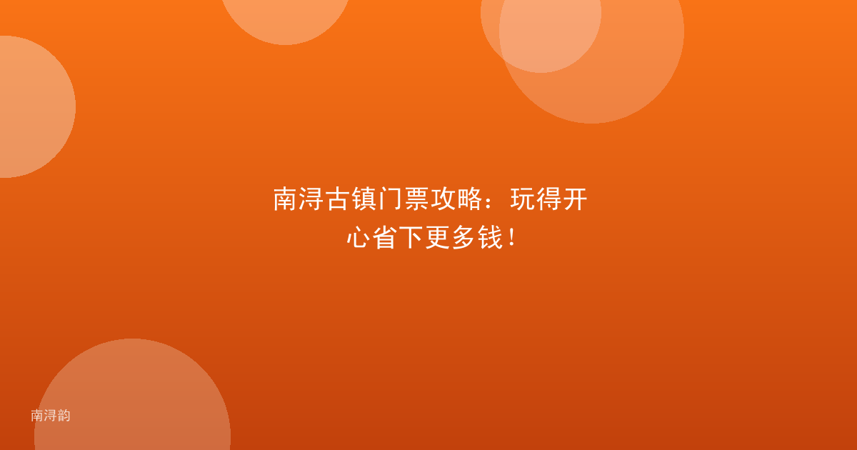 南浔古镇门票攻略：玩得开心省下更多钱！