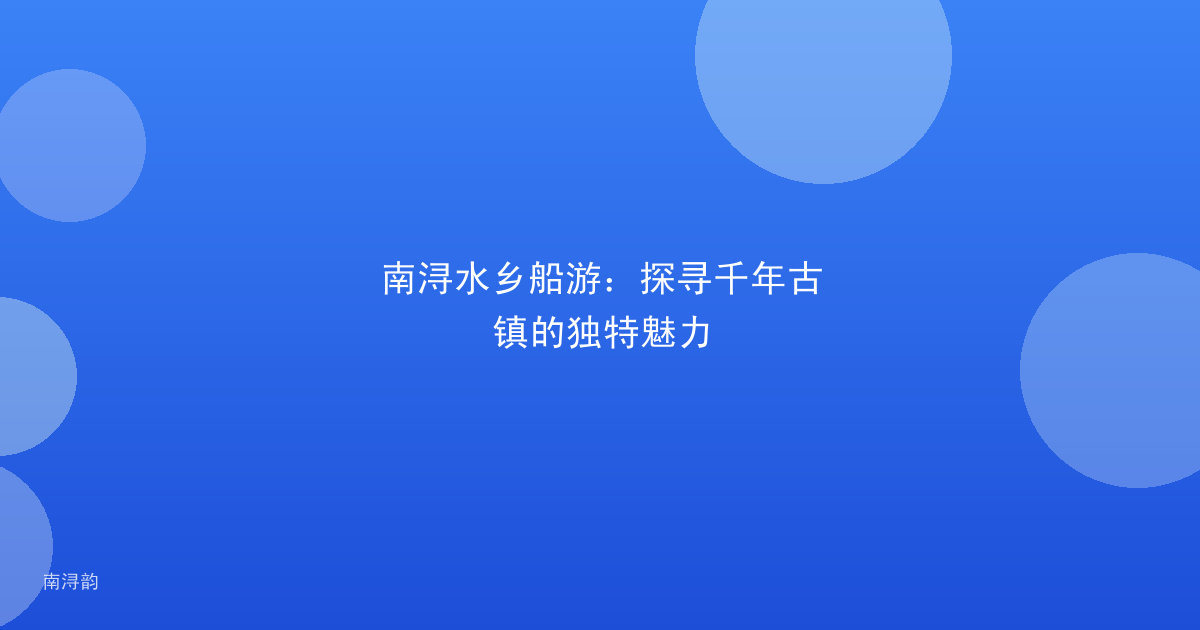 南浔水乡船游：探寻千年古镇的独特魅力