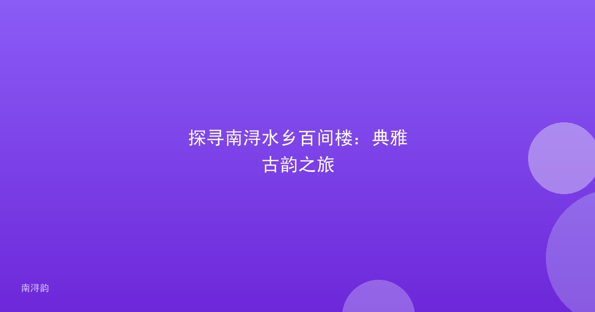 探寻南浔水乡百间楼:典雅古韵之旅
