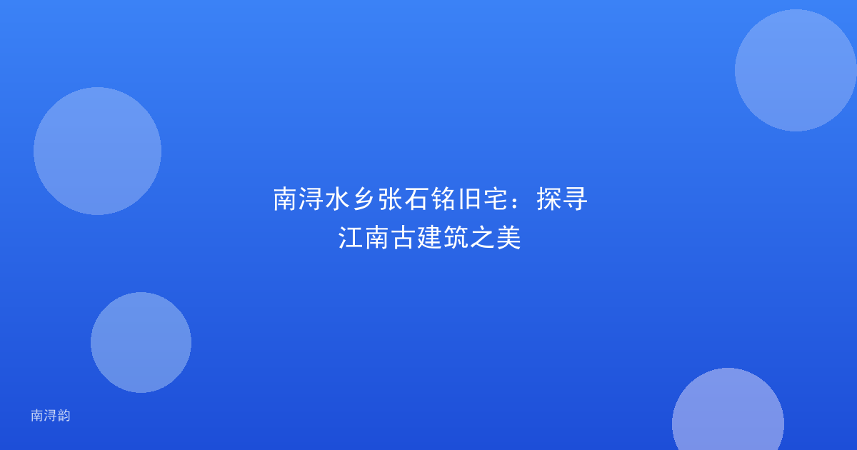 南浔水乡张石铭旧宅：探寻江南古建筑之美