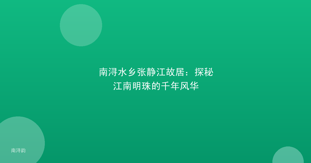 南浔水乡张静江故居:探秘江南明珠的千年风华