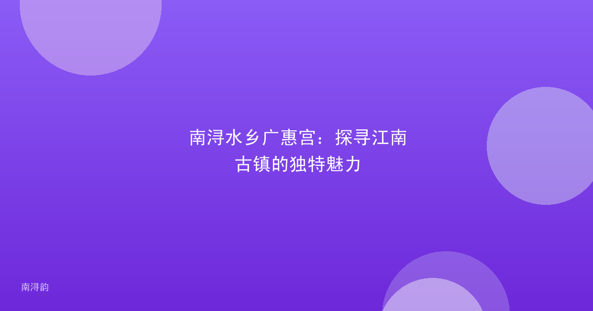 南浔水乡广惠宫：探寻江南古镇的独特魅力