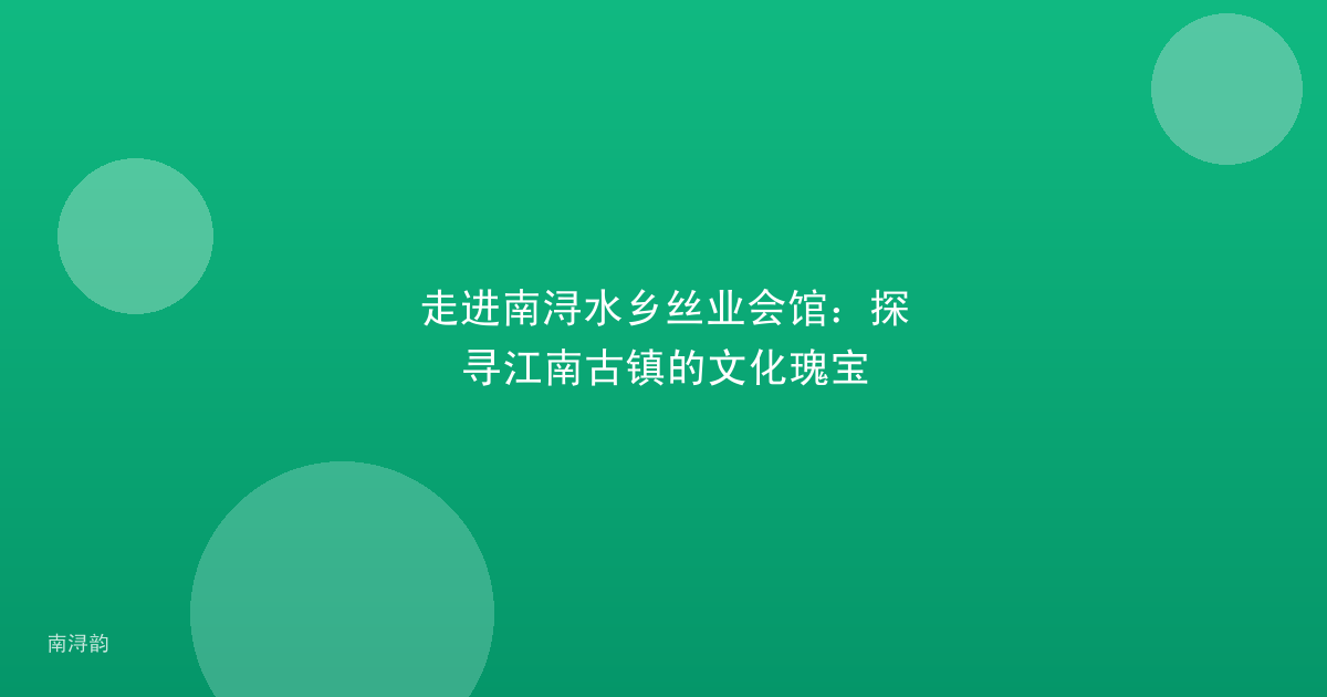 走进南浔水乡丝业会馆:探寻江南古镇的文化瑰宝