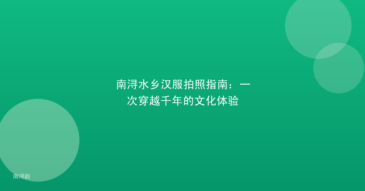 南浔水乡汉服拍照指南:一次穿越千年的文化体验