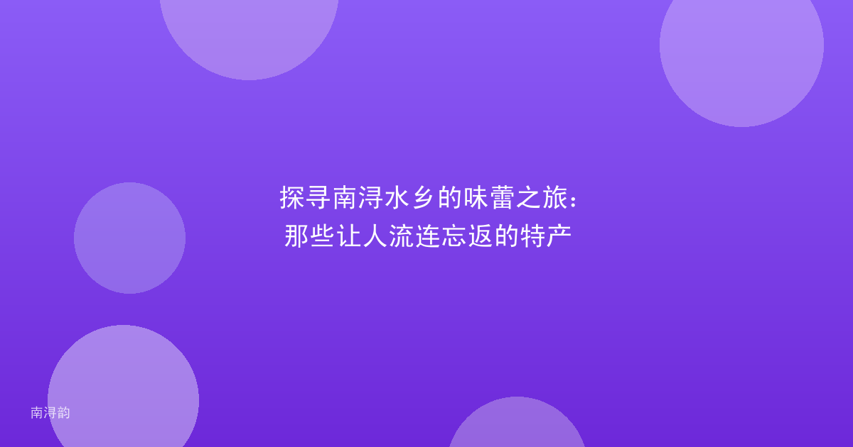 探寻南浔水乡的味蕾之旅：那些让人流连忘返的特产