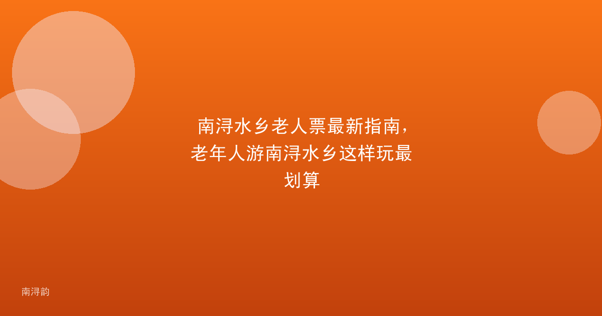南浔水乡老人票最新指南,老年人游南浔水乡这样玩最划算