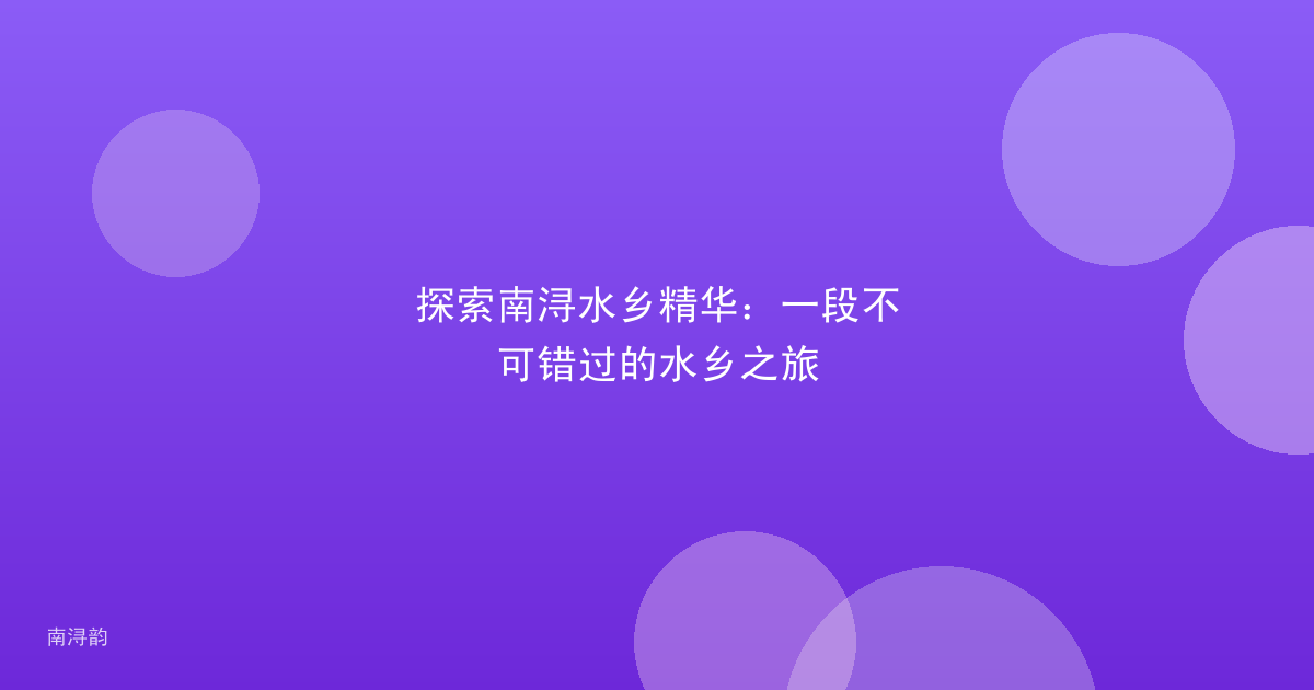 探索南浔水乡精华:一段不可错过的水乡之旅