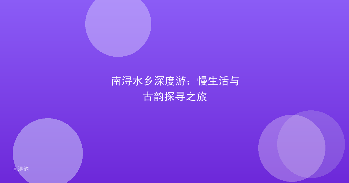 南浔水乡深度游:慢生活与古韵探寻之旅