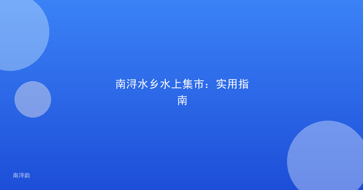 南浔水乡水上集市:实用指南