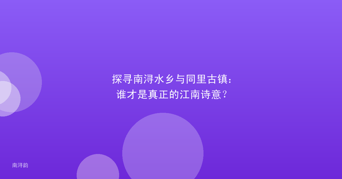 探寻南浔水乡与同里古镇:谁才是真正的江南诗意?