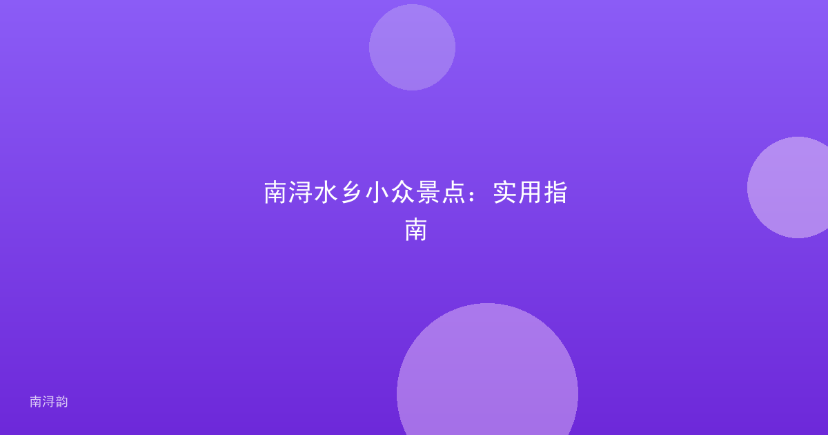 南浔水乡小众景点:实用指南