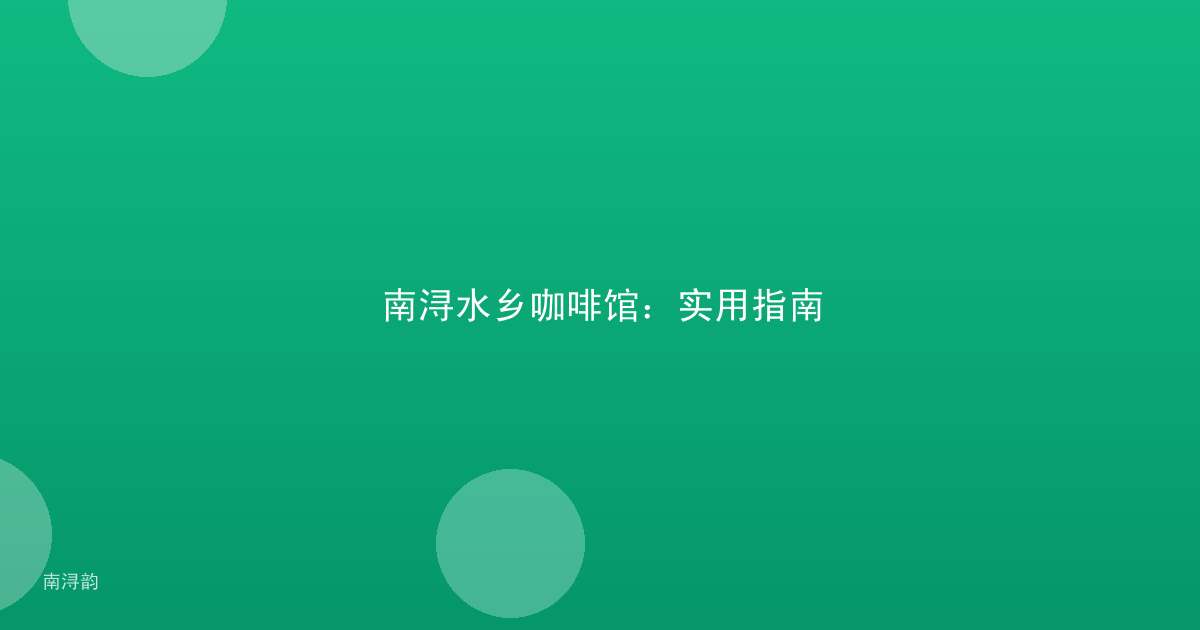 南浔水乡咖啡馆：实用指南