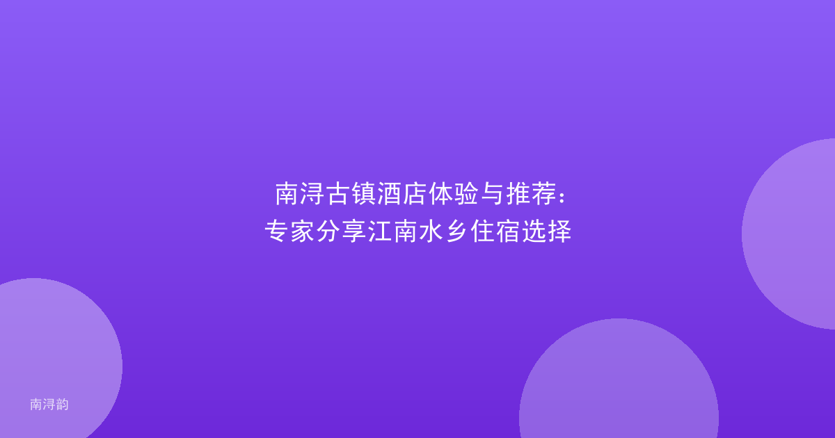 南浔古镇酒店体验与推荐：专家分享江南水乡住宿选择