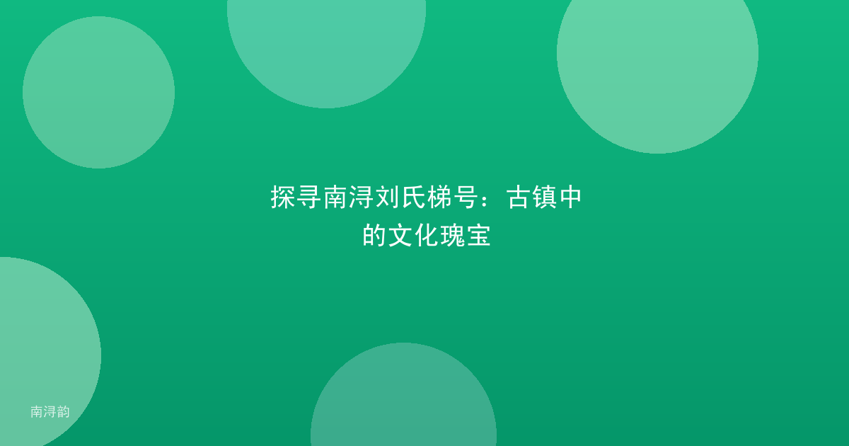 探寻南浔刘氏梯号:古镇中的文化瑰宝
