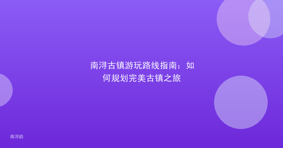 南浔古镇游玩路线指南：如何规划完美古镇之旅
