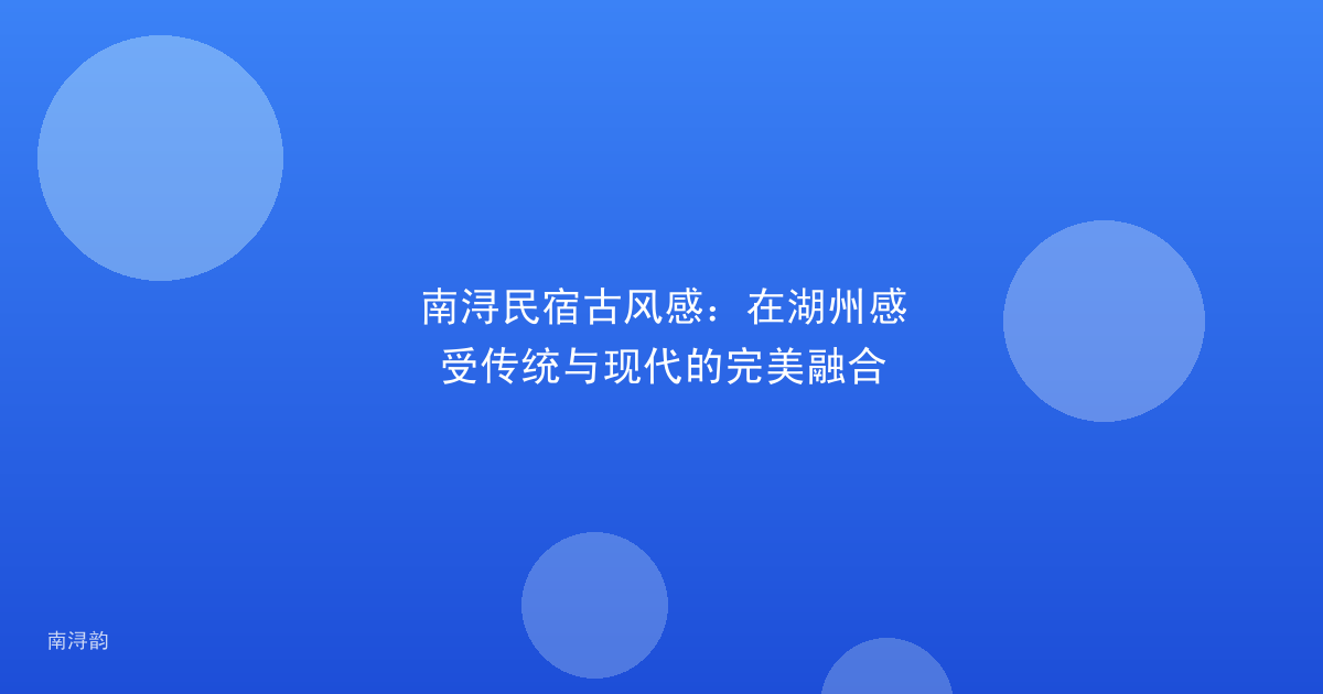 南浔民宿古风感：在湖州感受传统与现代的完美融合