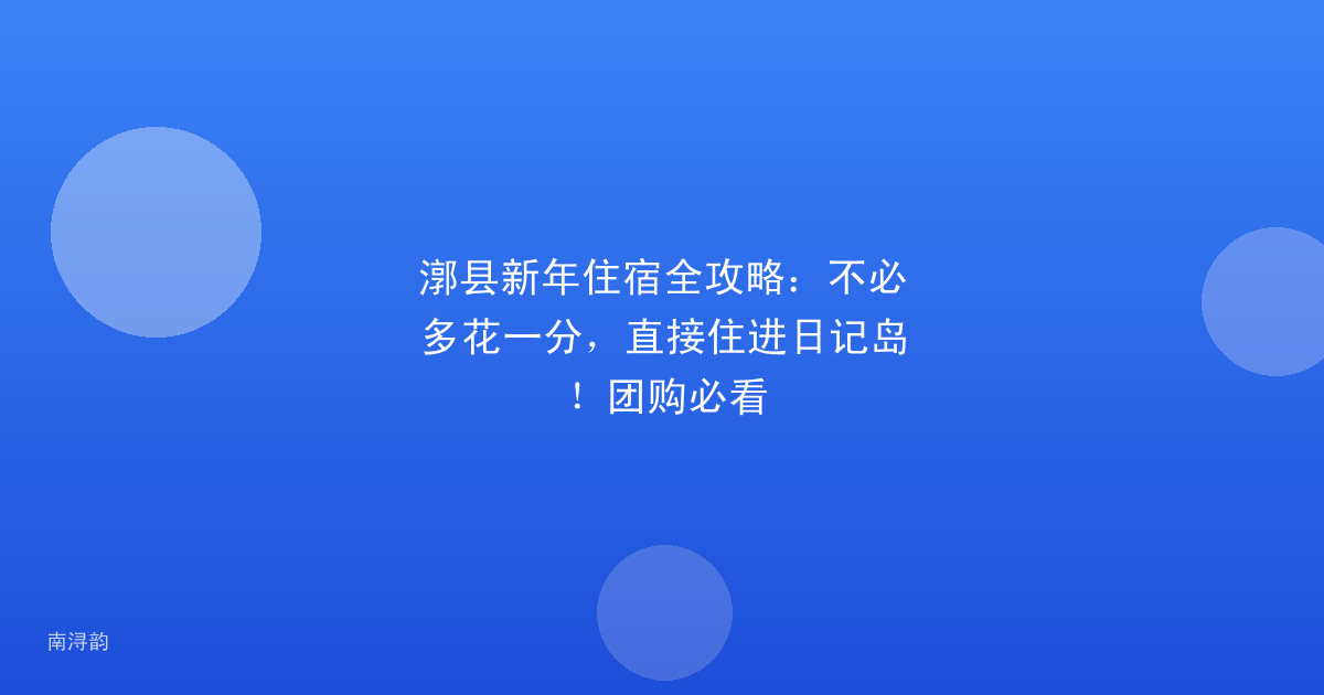 漷县新年住宿全攻略:不必多花一分,直接住进日记岛!团购必看