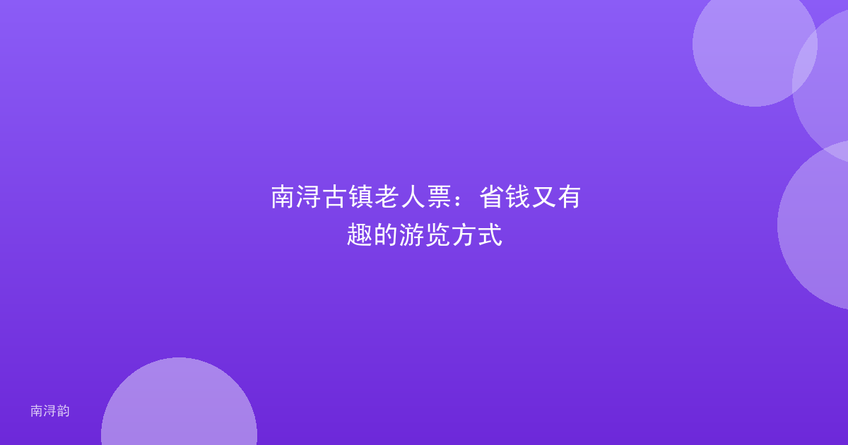 南浔古镇老人票：省钱又有趣的游览方式