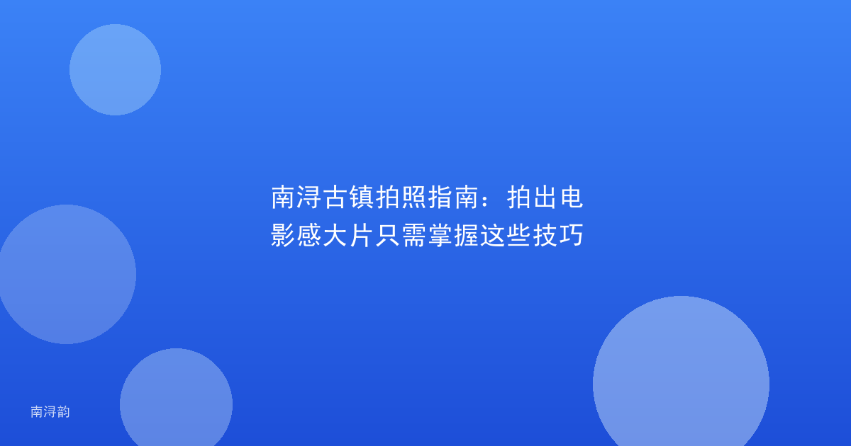 南浔古镇拍照指南:拍出电影感大片只需掌握这些技巧