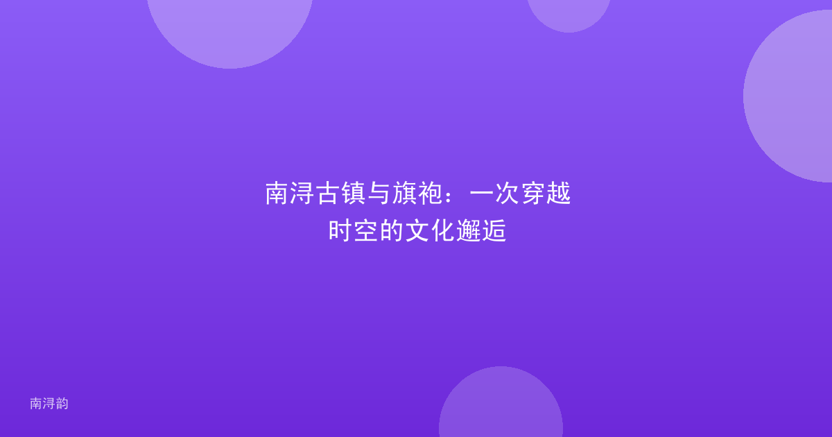 南浔古镇与旗袍:一次穿越时空的文化邂逅