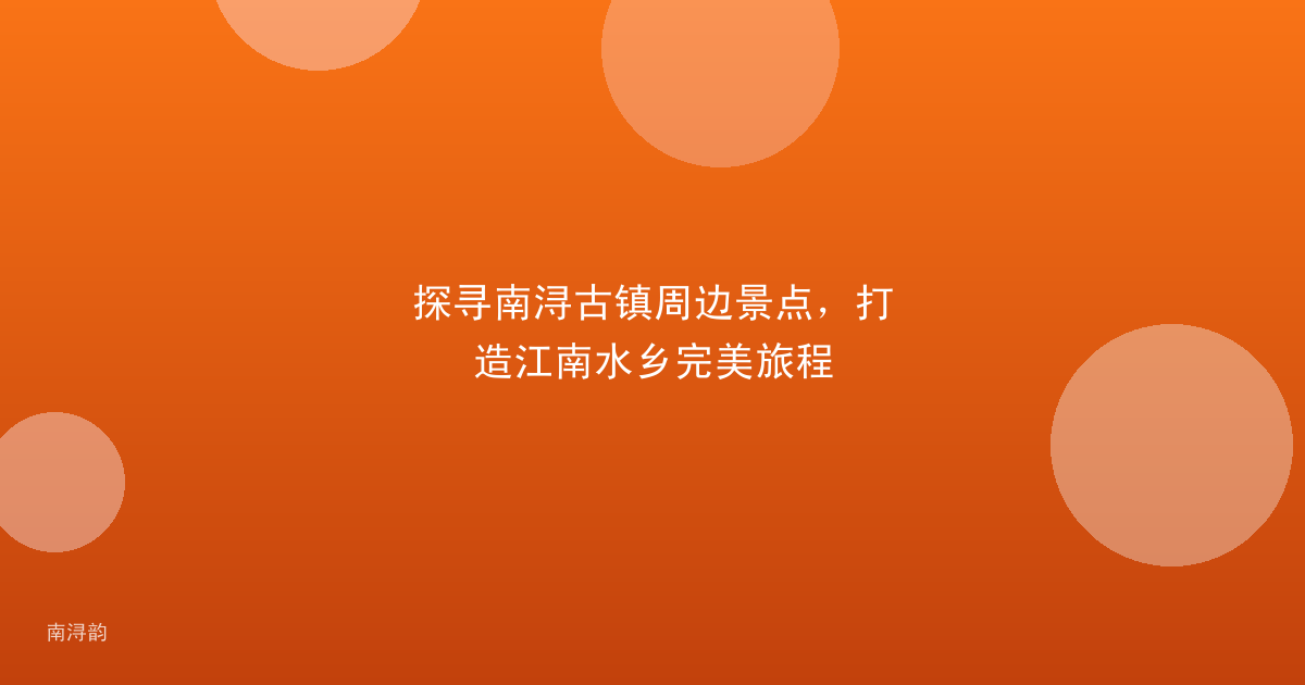 探寻南浔古镇周边景点,打造江南水乡完美旅程