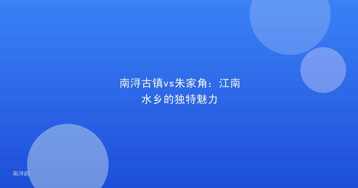 南浔古镇vs朱家角：江南水乡的独特魅力