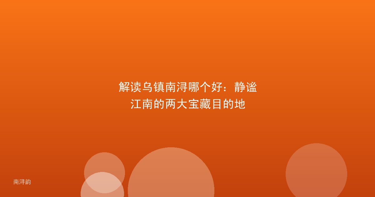 解读乌镇南浔哪个好：静谧江南的两大宝藏目的地