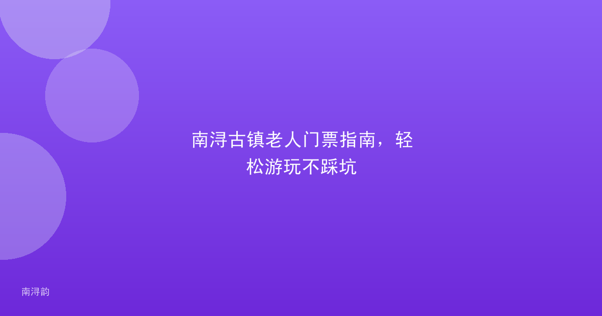 南浔古镇老人门票指南,轻松游玩不踩坑