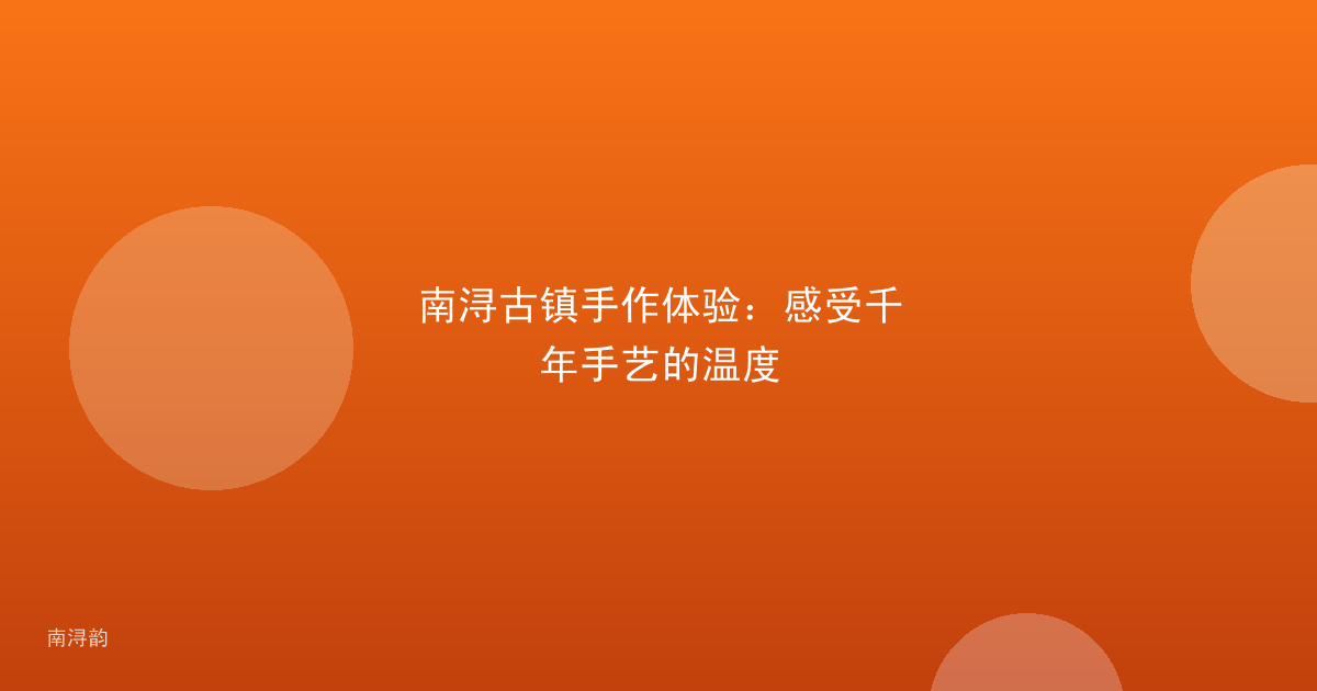 南浔古镇手作体验：感受千年手艺的温度