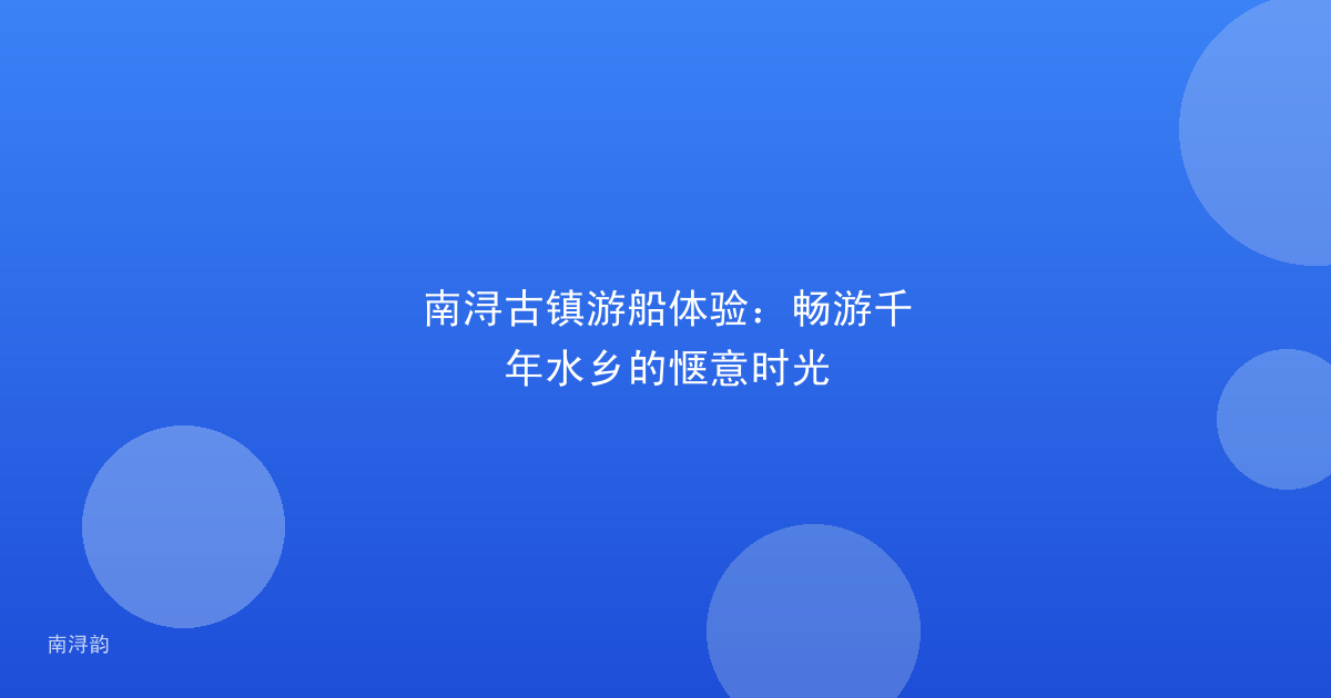 南浔古镇游船体验：畅游千年水乡的惬意时光