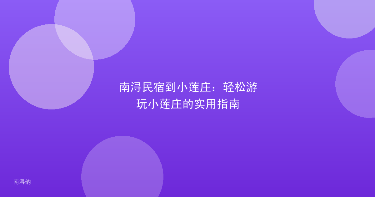 南浔民宿到小莲庄：轻松游玩小莲庄的实用指南