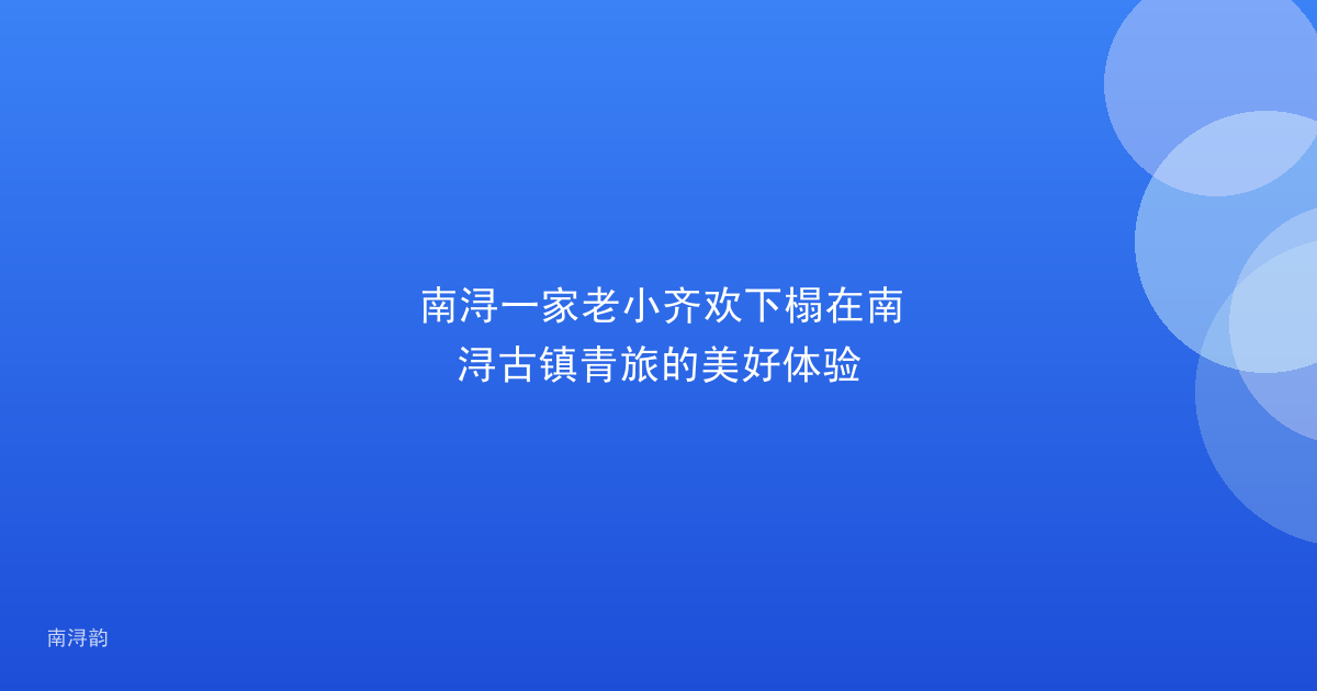 南浔一家老小齐欢下榻在南浔古镇青旅的美好体验