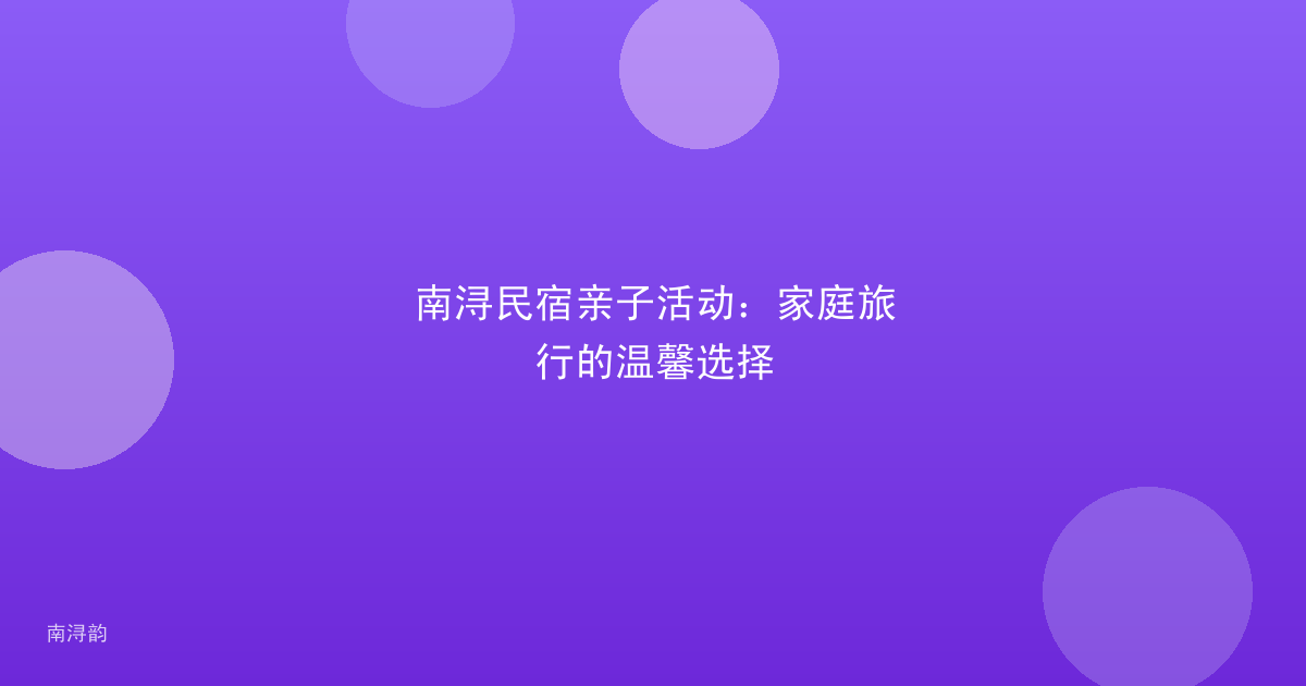 南浔民宿亲子活动：家庭旅行的温馨选择