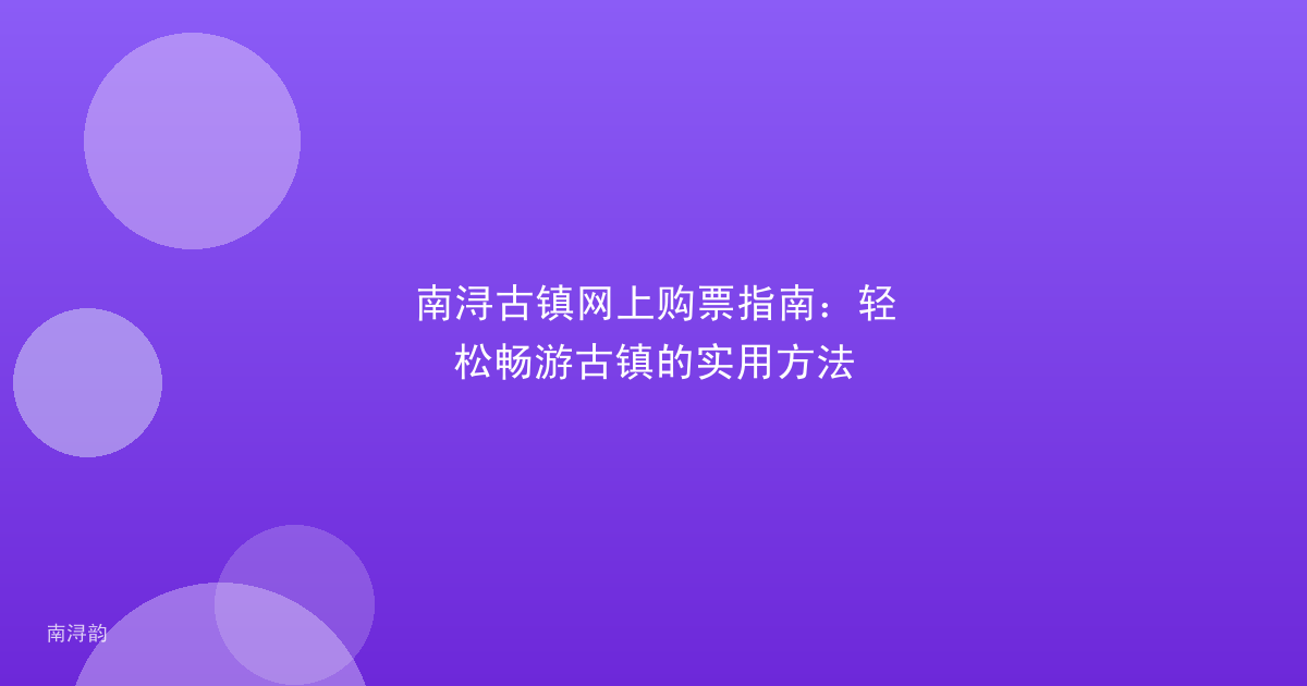 南浔古镇网上购票指南:轻松畅游古镇的实用方法